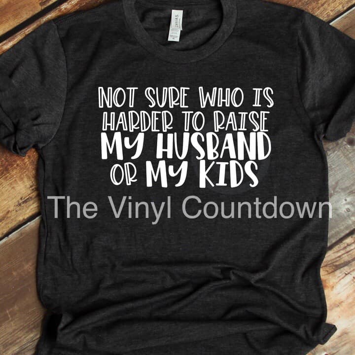 Screen printed transfer- Not Sure Who Is Harder To Raise My Husband or My Kids